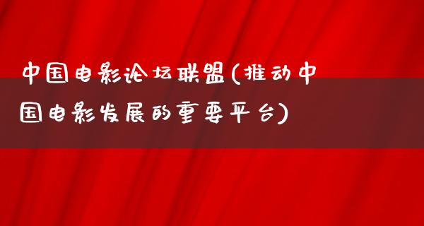 中国电影论坛联盟(推动中国电影发展的重要平台)