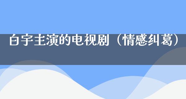 白宇主演的电视剧（情感纠葛）