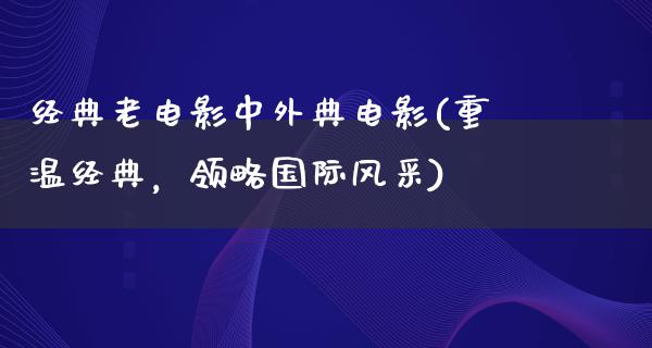 经典老电影中外典电影(重温经典，领略国际风采)