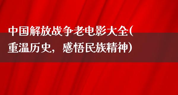 中国解放战争老电影大全(重温历史，感悟民族精神)