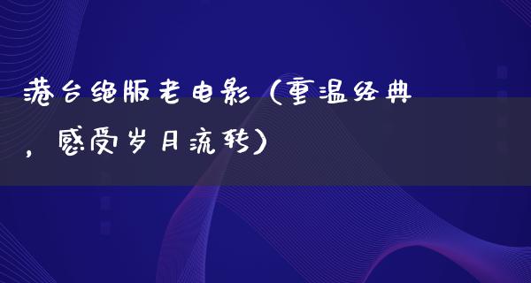 港台绝版老电影（重温经典，感受岁月流转）