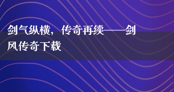 剑气纵横，传奇再续——剑风传奇下载