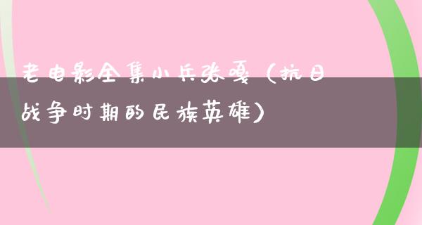 老电影全集小兵张嘎（抗日战争时期的民族英雄）