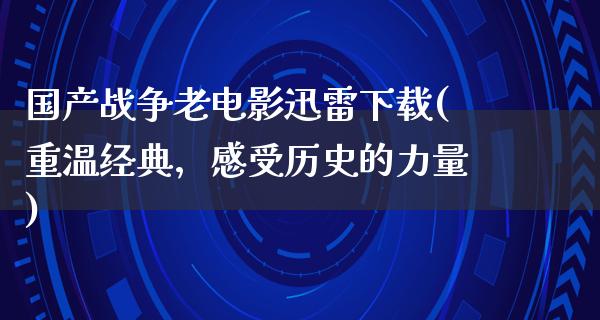 国产战争老电影迅雷下载(重温经典，感受历史的力量)