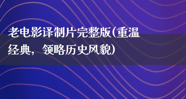 老电影译制片完整版(重温经典，领略历史风貌)