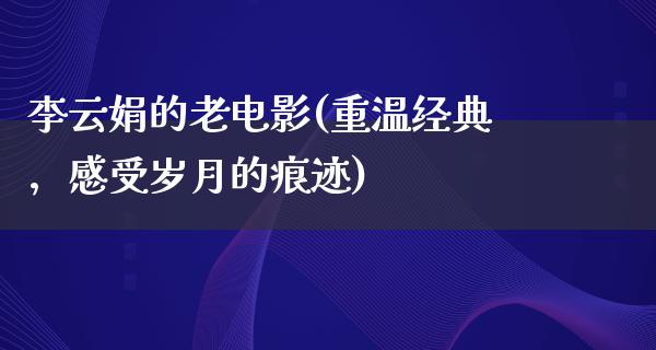 李云娟的老电影(重温经典，感受岁月的痕迹)