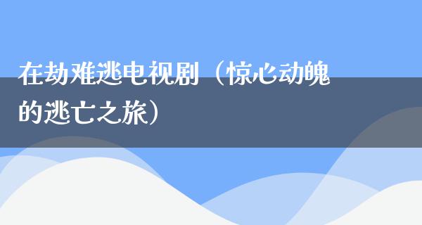 在劫难逃电视剧（惊心动魄的逃亡之旅）