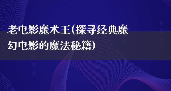 老电影魔术王(探寻经典魔幻电影的魔法秘籍)