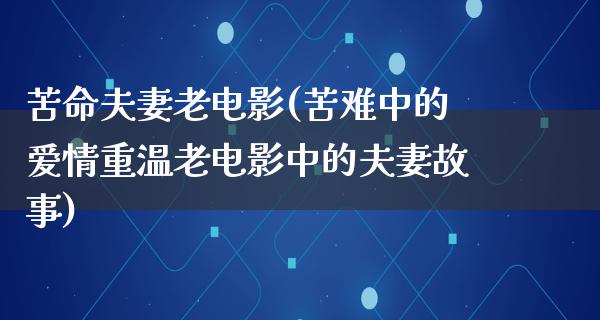 苦命夫妻老电影(苦难中的爱情重温老电影中的夫妻故事)