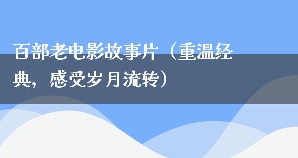 百部老电影故事片（重温经典，感受岁月流转）