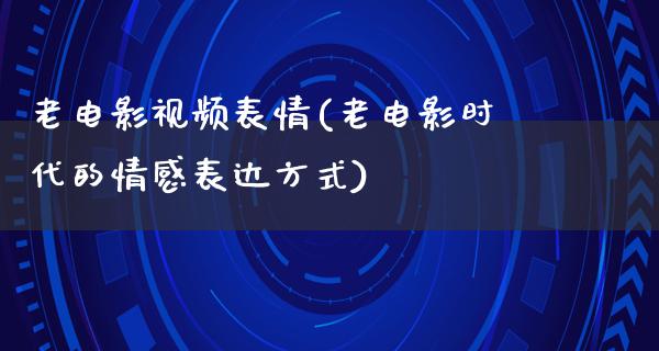 老电影视频表情(老电影时代的情感表达方式)