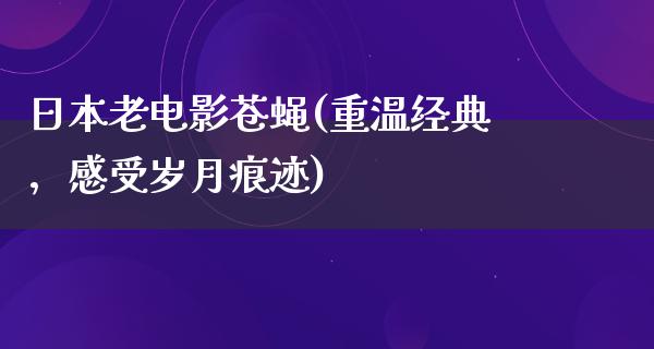 日本老电影苍蝇(重温经典，感受岁月痕迹)