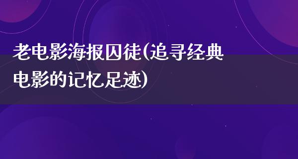 老电影海报囚徒(追寻经典电影的记忆足迹)