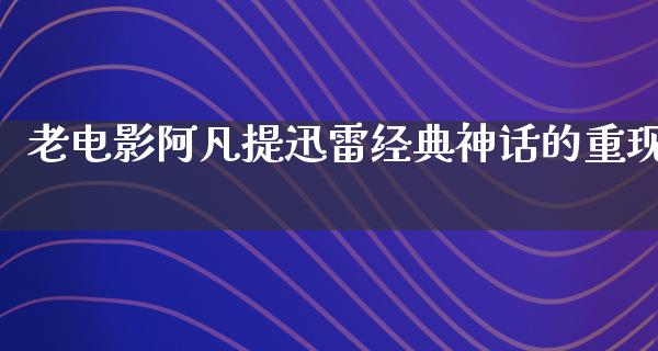 老电影阿凡提迅雷经典神话的重现