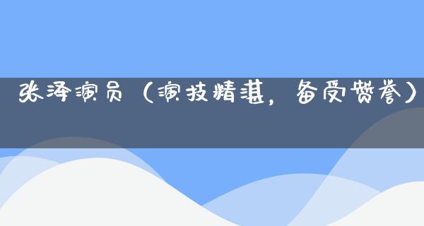 张泽演员（演技精湛，备受赞誉）