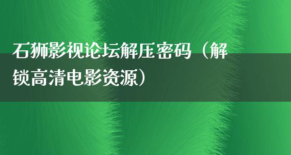 石狮影视论坛解压密码（解锁高清电影资源）