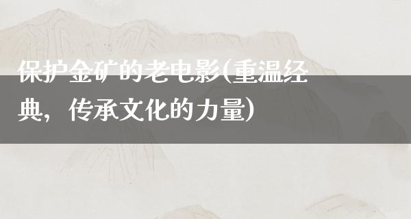 保护金矿的老电影(重温经典，传承文化的力量)