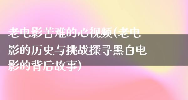 老电影苦难的心视频(老电影的历史与挑战探寻黑白电影的背后故事)