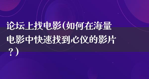 论坛上找电影(如何在海量电影中快速找到心仪的影片？)