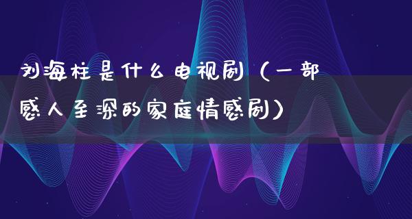 刘海柱是什么电视剧（一部感人至深的家庭情感剧）