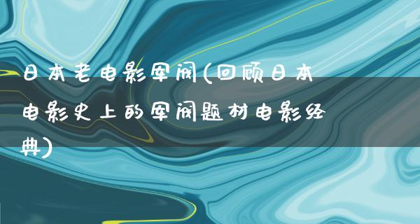 日本老电影军阀(回顾日本电影史上的军阀题材电影经典)