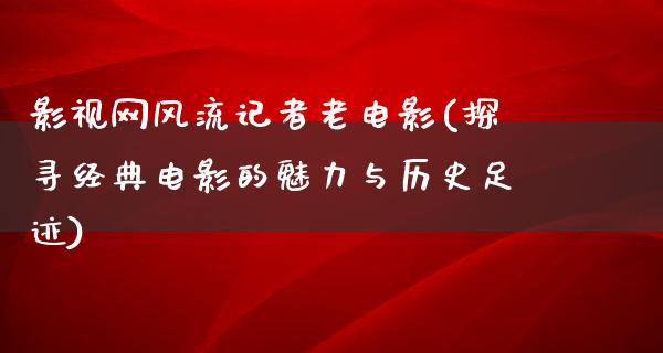 影视网风流记者老电影(探寻经典电影的魅力与历史足迹)