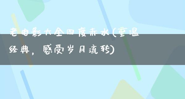 老电影大全四度赤水(重温经典，感受岁月流转)