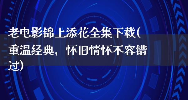 老电影锦上添花全集下载(重温经典，怀旧情怀不容错过)