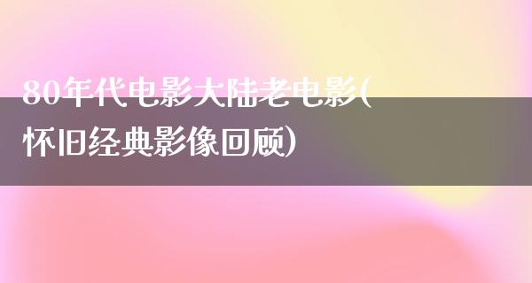 80年代电影大陆老电影(怀旧经典影像回顾)