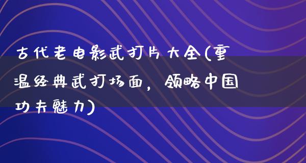 古代老电影武打片大全(重温经典武打场面，领略中国功夫魅力)