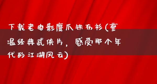 下载老电影鹰爪铁布衫(重温经典武侠片，感受那个年代的江湖风云)