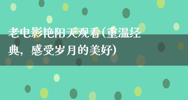 老电影艳阳天观看(重温经典，感受岁月的美好)