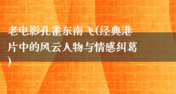 老电影孔雀东南飞(经典港片中的风云人物与情感纠葛)