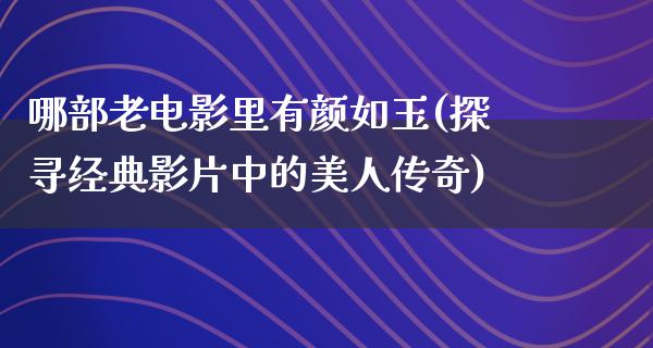 哪部老电影里有颜如玉(探寻经典影片中的美人传奇)