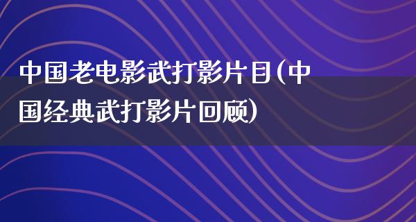 中国老电影武打影片目(中国经典武打影片回顾)