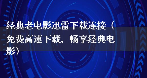 经典老电影迅雷下载连接（免费高速下载，畅享经典电影）