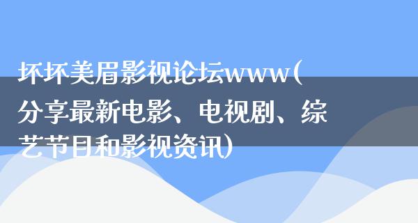 坏坏美眉影视论坛www(分享最新电影、电视剧、综艺节目和影视资讯)