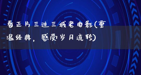 看正片三进三城老电影(重温经典，感受岁月流转)