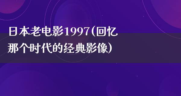 日本老电影1997(回忆那个时代的经典影像)