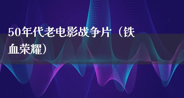 50年代老电影战争片（铁血荣耀）