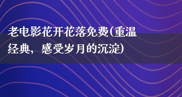 老电影花开花落免费(重温经典，感受岁月的沉淀)