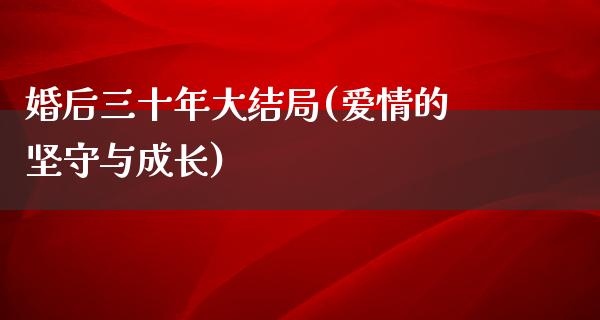 婚后三十年大结局(爱情的坚守与成长)