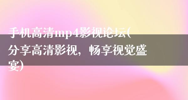 手机高清mp4影视论坛(分享高清影视，畅享视觉盛宴)