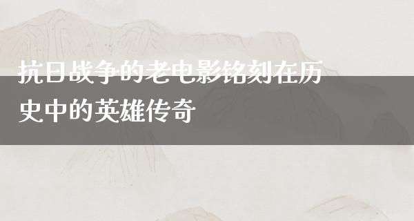 抗日战争的老电影铭刻在历史中的英雄传奇