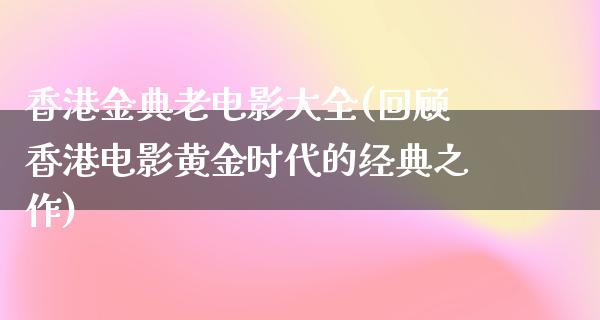 香港金典老电影大全(回顾香港电影黄金时代的经典之作)