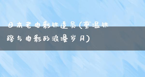 日本老电影铁道员(重温铁路与电影的浪漫岁月)