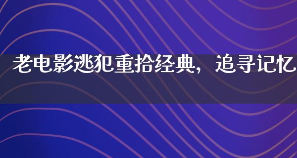 老电影逃犯重拾经典，追寻记忆