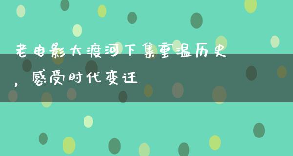 老电影大渡河下集重温历史，感受时代变迁