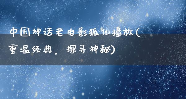 中国神话老电影狐仙播放(重温经典，探寻神秘)