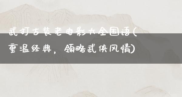 武打古装老电影大全国语(重温经典，领略武侠风情)